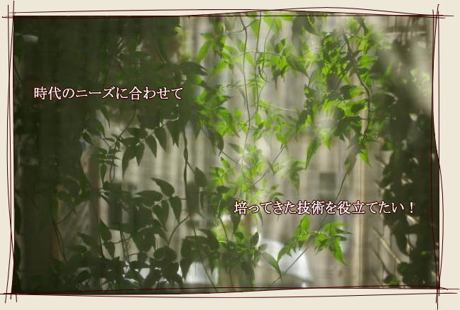 時代のニーズに合わせて、培ってきた技術を役立てたい！